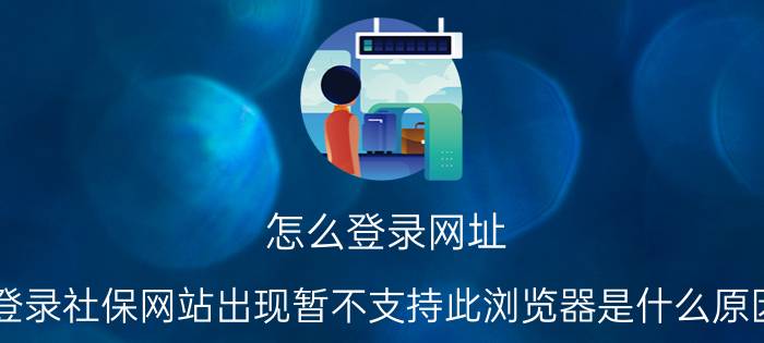 怎么登录网址 登录社保网站出现暂不支持此浏览器是什么原因？